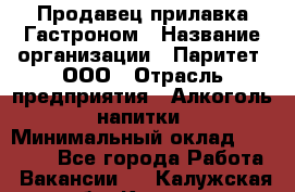 Продавец прилавка Гастроном › Название организации ­ Паритет, ООО › Отрасль предприятия ­ Алкоголь, напитки › Минимальный оклад ­ 26 000 - Все города Работа » Вакансии   . Калужская обл.,Калуга г.